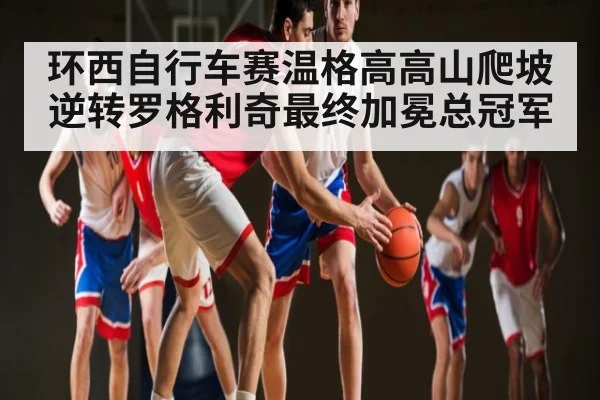 环西自行车赛温格高高山爬坡逆转罗格利奇最终加冕总冠军