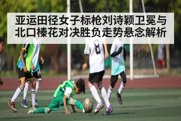 亚运田径女子标枪刘诗颖卫冕与北口榛花对决胜负走势悬念解析