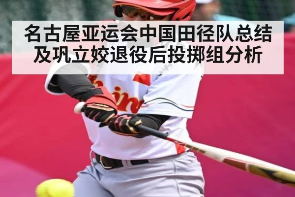 名古屋亚运会中国田径队总结及巩立姣退役后投掷组分析