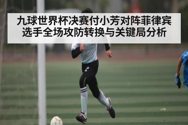 九球世界杯决赛付小芳对阵菲律宾选手全场攻防转换与关键局分析